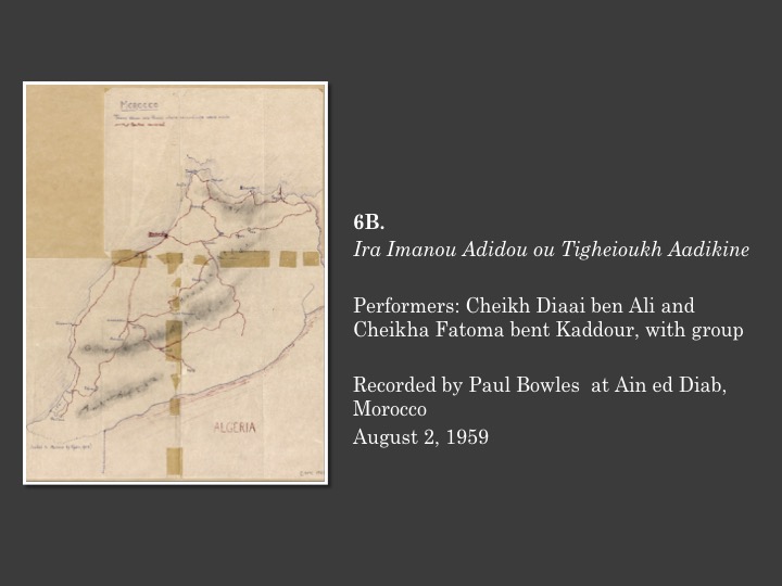 6B.
Ira Imanou Adidou ou Tigheioukh Aadikine

Performers: Cheikh Diaai ben Ali and Cheikha Fatoma bent Kaddour, with group

Recorded by Paul Bowles  at Ain ed Diab, Morocco 
August 2, 1959

