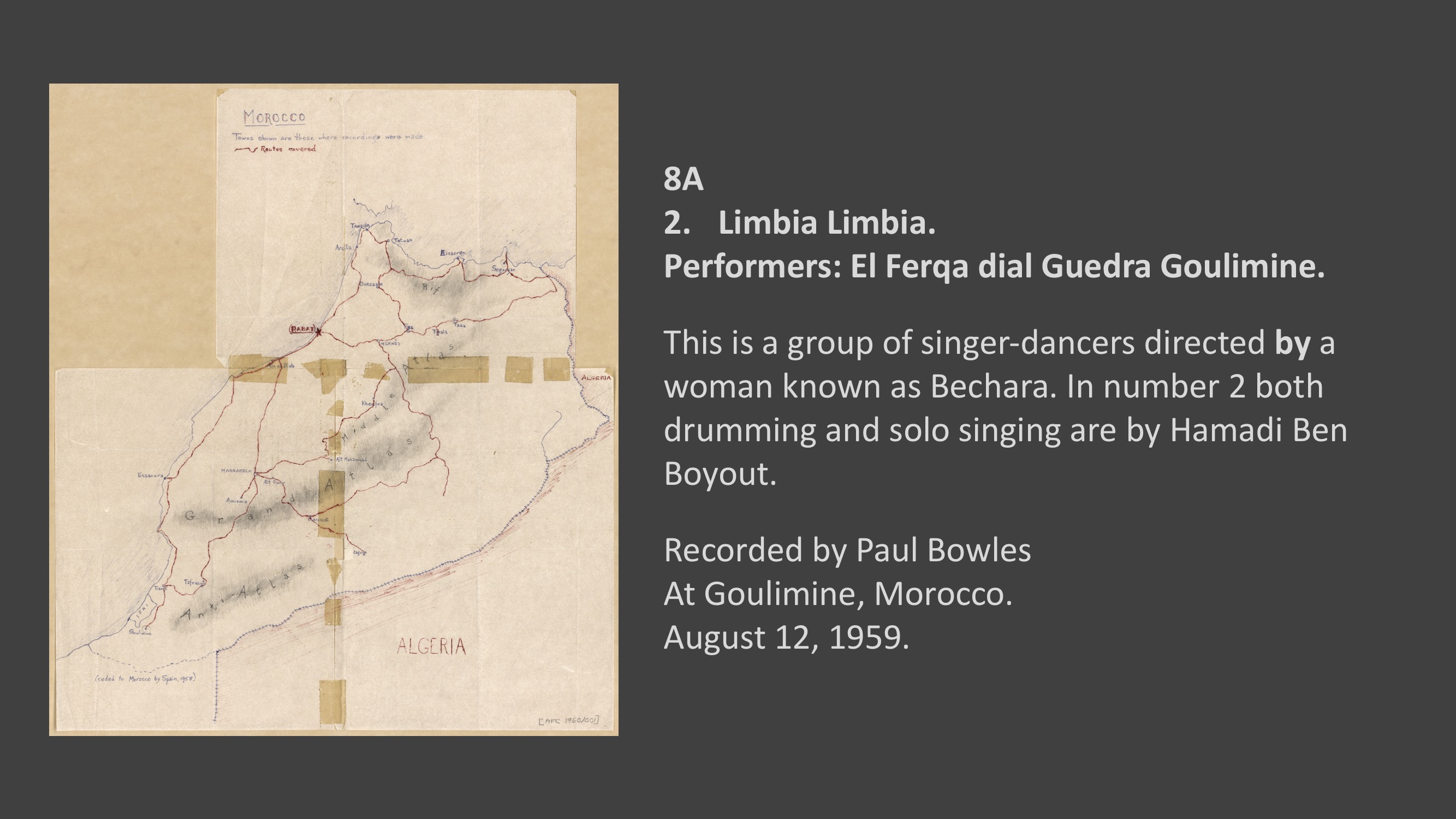 Hamadi Ben Boyout - 8A.2 Guennou Ouahib Bouir.
Performers: El Ferqa dial Guedra Goulimine 

In number 2 both drumming and solo singing are by Hamadi Ben Boyout.


Recorded by Paul Bowles at Goulimine, Moroccan Sahara.
August 12, 1959
