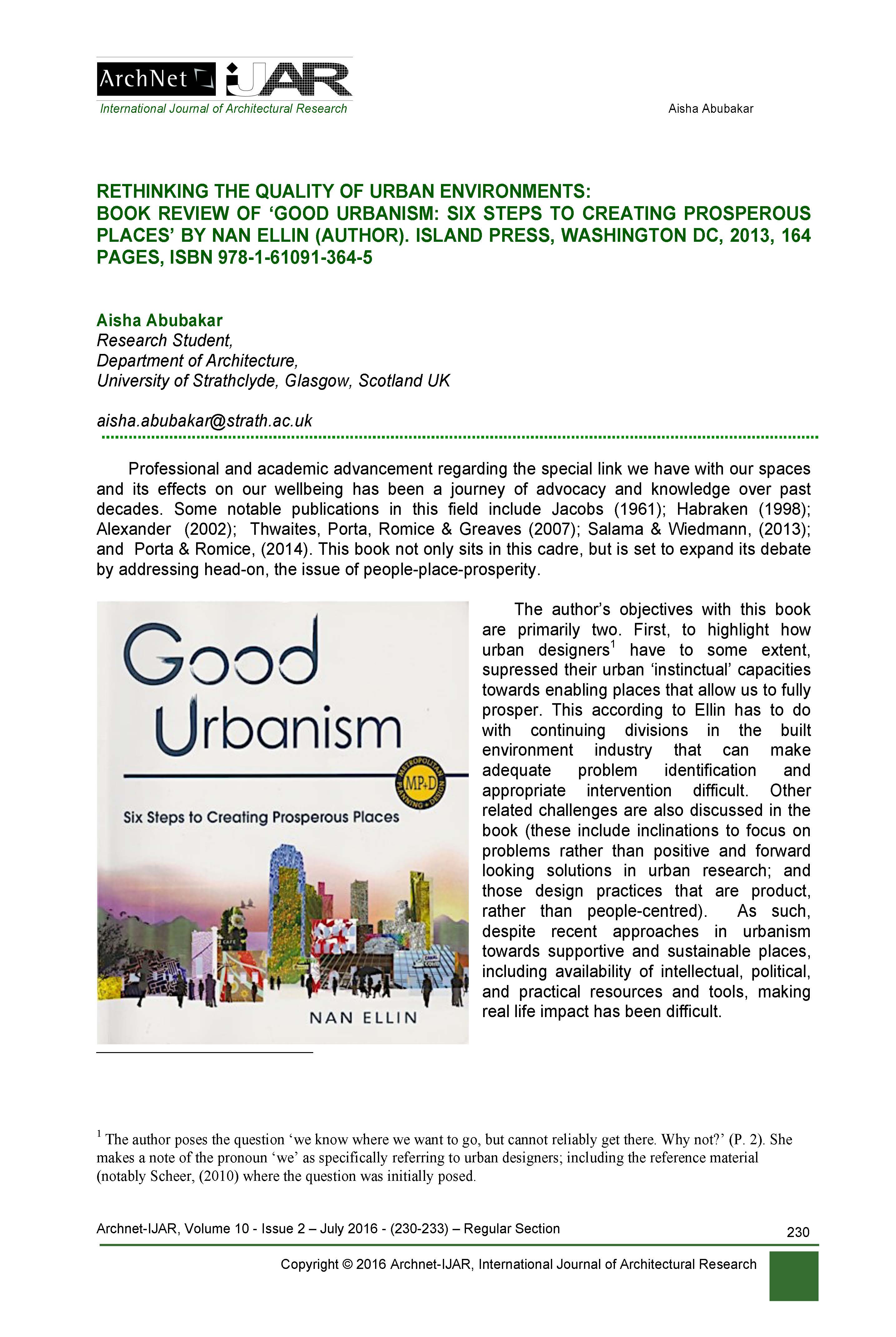 Aisha Abubakar - <p>Professional and academic advancement regarding the special link we have with our spaces and its effects on our wellbeing has been a journey of advocacy and knowledge over past decades. The book 'Good Urbanism: Six steps to creating Prosperous places' by Nan Ellin not only sits in this cadre, but expands the debate by addressing head-on, the issue of people-place-prosperity.</p><p><span style="font-weight: bold;">Keywords:&nbsp;</span></p><p>prosperity; sustainability; people; cities<br></p>
