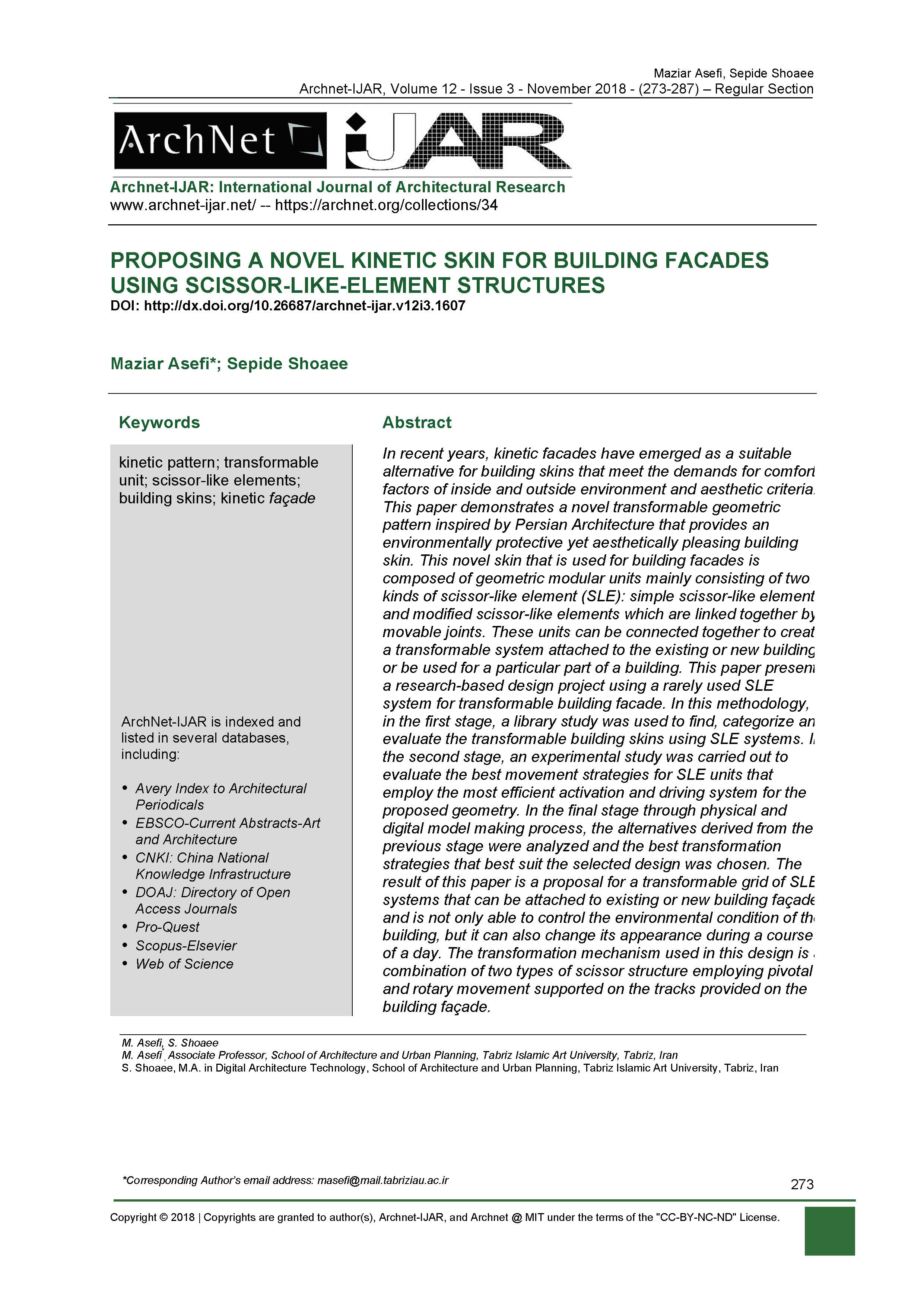Sepide Shoaee - <div style="text-align: justify;">In recent years, kinetic facades have emerged as a suitable alternative for building skins that meet the demands for comfort factors of inside and outside environment and aesthetic criteria. This paper demonstrates a novel transformable geometric pattern inspired by Persian Architecture that provides an environmentally protective yet aesthetically pleasing building skin. This novel skin that is used for building facades is composed of geometric modular units mainly consisting of two kinds of scissor-like element (SLE): simple scissor-like elements and modified scissor-like elements which are linked together by movable joints. These units can be connected together to create a transformable system attached to the existing or new buildings or be used for a particular part of a building. This paper presents a research-based design project using a rarely used SLE system for transformable building facade. In this methodology, in the first stage, a library study was used to find, categorize and evaluate the transformable building skins using SLE systems. In the second stage, an experimental study was carried out to evaluate the best movement strategies for SLE units that employ the most efficient activation and driving system for the proposed geometry. In the final stage through physical and digital model making process, the alternatives derived from the previous stage were analyzed and the best transformation strategies that best suit the selected design was chosen. The result of this paper is a proposal for a transformable grid of SLE systems that can be attached to existing or new building façade and is not only able to control the environmental condition of the building, but it can also change its appearance during a course of a day. The transformation mechanism used in this design is a combination of two types of scissor structure employing pivotal and rotary movement supported on the tracks provided on the building façade.</div>