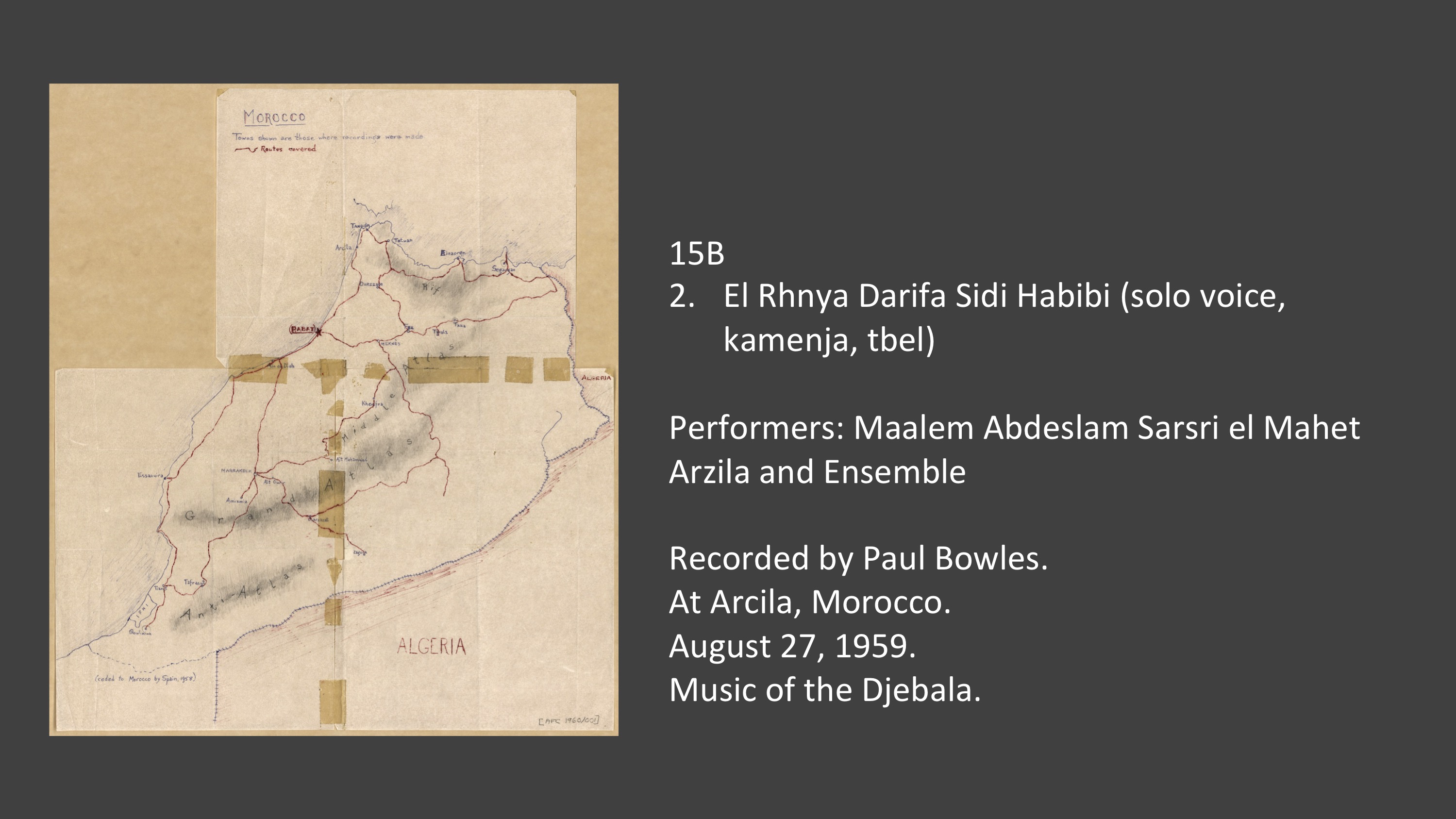 16A
1. Ouananne Ouali B’Aini fih Ribat Istiqlali (2 rhiyata, 4 taarij)

Performers: Maalem Abdeslam Sarsri el Mahet Arzila and Ensemble

Recorded by Paul Bowles.
At Arcila, Morocco.
August 27, 1959.
Music of the Djebala.
