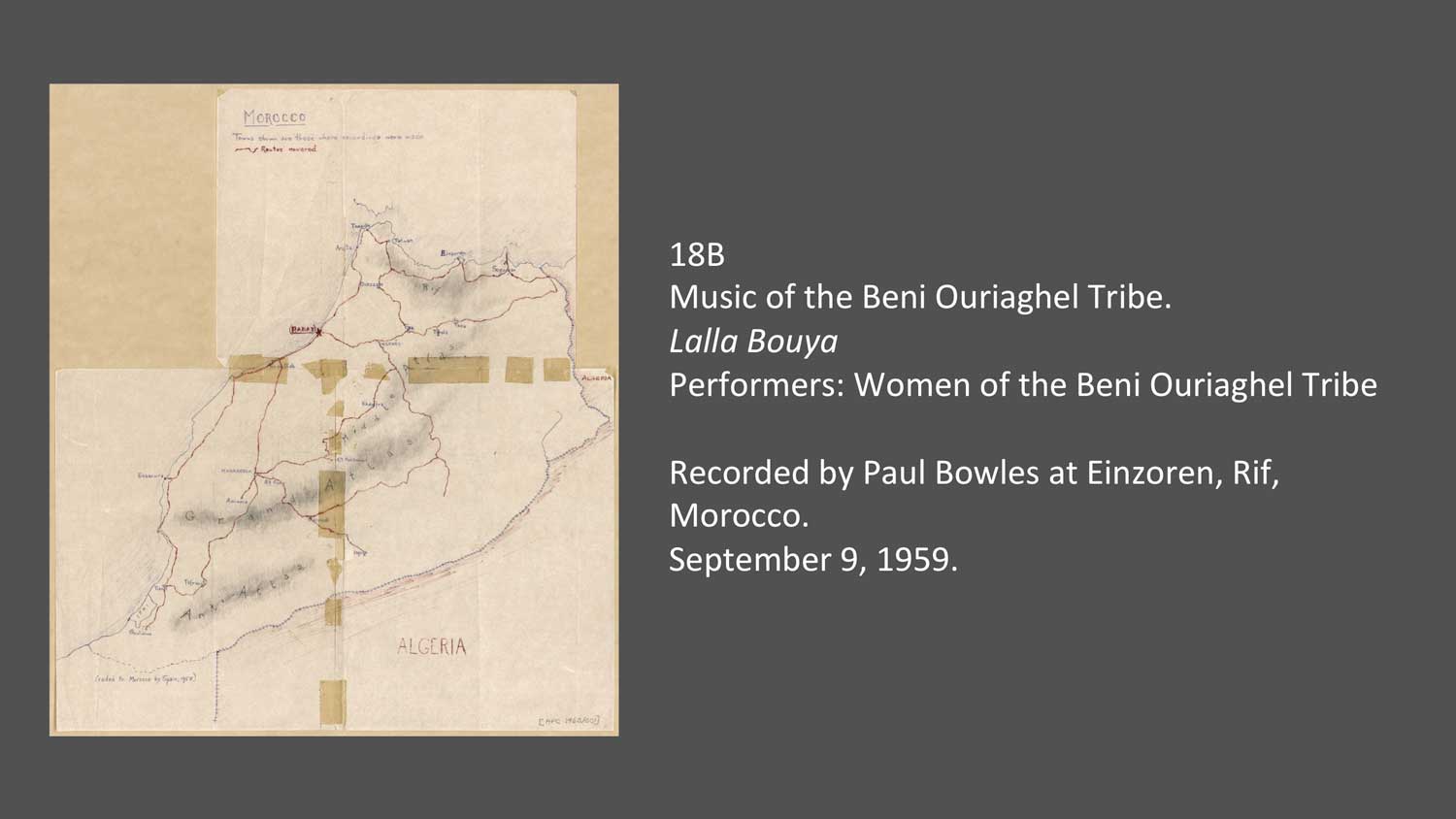 18B
Music of the Beni Ouriaghel Tribe.
Lalla Bouya
Performers: Women of the Beni Ouriaghel Tribe

Recorded by Paul Bowles at Einzoren, Rif, Morocco.
September 9, 1959.
