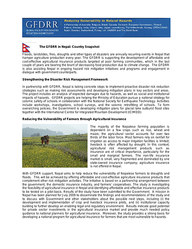 "Floods, landslides, fires, droughts and other types of disasters are annually recurring events in Nepal that hamper agriculture production every year. The GFDRR is supporting the development of affordable and cost-effective agricultural insurance products targeted at poor farming communities, which in the last couple of years are bearing the brunt of decreasing food production due to climate change. The GFDRR is also assisting Nepal in ongoing hazard."