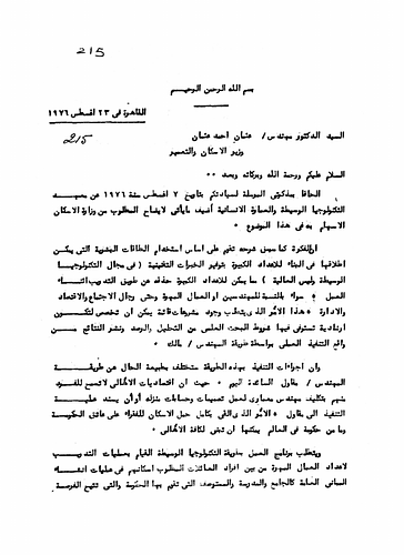Hassan Fathy - Written To: Mr. Uthman Ahmad Uthman, The Minister of Housing and Construction<br/><br/>Date: August 23, 1976<br/><br/>Following a correspondence sent to the office of The Ministry of Housing and Construction, Fathy sent this document as a followup for what he had previously requested from the ministry. Fathy requested the ministry to increase support for creating ways to promote technological experiences and advancement. However, Fathy urged that this progress be made in middle technology rather than advanced.