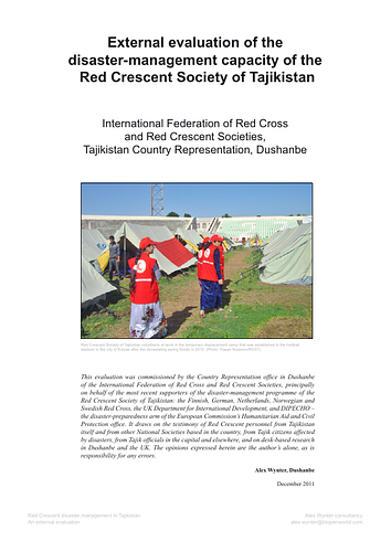 "This evaluation of the Tajik Red Crescent’s disaster-management capacity was researched and written in Tajikistan over three weeks from November to December 2011. It was commissioned by the Tajikistan Country Representation office of the International Federation of Red Cross and Red Crescent Societies (IFRC) on behalf of the Red Crescent Society of Tajikistan (RCST) and the donors involved...it seeks to evaluate the current capacity of the RCST Department of Disaster Management in the light of recent operations, and make recommendations about how resources might best be deployed."