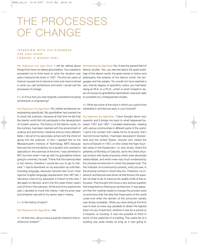 Philip Jodidio - The Processes of Change: Interview with His Highness the Aga Khan, from the book&nbsp;<span style="font-style: italic;">Under the Eaves of Architecture: The Aga Khan Builder and Patron</span>.<br><br>The Aga Khan has launched numerous initiatives that aim in one way or another to improve the built environment of the Muslim world. For the first time, this book reveals the reasoning behind these efforts and their very substantial scale and ambition. It can safely be said that through the agencies of the Aga Khan Development Network and such prestigious institutions as the Aga Khan Award for Architecture, the Aga Khan has become the leading private patron of architecture in the world. Interviews with more than fifty people closely associated with these efforts, and with the Aga Khan himself, allow this book to give the first overview of programmes and ideas that have benefited thousands of people across the world in the past fifty years.<div><br></div><div>This interview took place in London on 6 March 2007<br><br>Source: Aga Khan Trust for Culture</div>