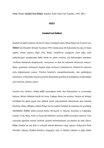 Murat Belge - <div style="text-align: justify; "><span style="font-family: &quot;Times New Roman&quot;;">Belge, Murat. İstanbul Gezi Rehberi. İstanbul: Tarih Vakfı Yurt Yayınları, 1993, 281 s.</span></div><div style="text-align: justify;"><span style="font-family: &quot;Times New Roman&quot;;"><br></span></div><div style="text-align: center;"><span style="font-family: &quot;Times New Roman&quot;; font-weight: bold;">ÖZET</span></div><div style="text-align: center;"><span style="font-family: &quot;Times New Roman&quot;; font-weight: bold;"><br></span></div><div style="text-align: center;"><span style="font-family: &quot;Times New Roman&quot;; font-weight: bold;">İstanbul Gezi Rehberi</span></div><div style="text-align: center;"><span style="font-family: &quot;Times New Roman&quot;;"><br></span></div><div style="text-align: justify;"><span style="font-family: &quot;Times New Roman&quot;;">İstanbul’un köklü tarihinin izlerini bir hafiye ustalığıyla süren Murat Belge’nin İstanbul Gezi Rehberi’nin (İstanbul: İletişim Yayınları) 1983 yılında çıkan ilk baskısından bu yana 22 baskı yapmış olması şaşırtıcı değil. Zira, Belge, İstanbul’un soyağacını çizen diğer şehir tarihçileri/gezi yazarlarından farklı olarak bu şehrin evrimini, ona hükmettiğini sananların vasıflarını hatalarıyla dengeleyerek, varsayımsız ve duru bir anlatımla okuyucuya sunuyor. Belge, geçmişiyle yüzleşmeyi bugüne değin erteleyen Cumhuriyet’in, İstanbul’un çehresini zorla değiştirmesini yeriyor. Yitirilen İstanbul’u romantikleştirmeden, tüm çıplaklığıyla resmediyor ve böylelikle okuyucusunun bu dönüşümün getirileri ile götürülerini serinkanlılıkla ayırt etmesine yardımcı oluyor.</span></div><div style="text-align: justify;"><span style="font-family: &quot;Times New Roman&quot;;"><br></span></div><div style="text-align: justify;"><span style="font-family: &quot;Times New Roman&quot;;">İstanbul Gezi Rehberi, turuna tarihî yarımadanın kalbi olan Sultanahmet ve çevresinden başlıyor. Birinci bölümün büyük bir kısmı Topkapı Sarayı’na ayrılmış. Sarayın en belirgin özelliğinin bir plana uygun inşa edilmek yerine yaşayanlarının ihtiyaçlarına göre zamanla büyümüş olması olduğunu anlatan Belge’nin bu tespitini İstanbul’un tamamına da uyarladığı söylenebilir. Rehber, sonra sırasıyla Surlar, Divanyolu ve Aksaray, Eminönü ve Cağaloğlu, Çarşılar, Vefa, Haliç, Fatih ve Eyüp adlı bölümlere ayrılmış tarihî yarımadayı tanıtıyor. Gezi esnasında uğranılan mimari eserlerin ayrıntılı betimlemelerine yer planları da eşlik ediyor. Belge, İstanbul’un çok dinli ve cemaatli mimari dokusuna vurgu yapıyor: dolayısıyla, Rum Ortodoks, Süryani, Keldani kiliseleri, sinagoglar, cami ve türbeler, tekkeler ve diğer ibadet yerleri de özenle tanıtılıyor. Rehberde şehir hayatın temel öğeleri olan bahçe, park ve meydanlar, ulaşım hatları, atık alanları, enerji, su ve diğer altyapı hatlarına dair bilgi ve eleştiriler de yer alıyor.&nbsp;</span></div><div style="text-align: justify;"><span style="font-family: &quot;Times New Roman&quot;;"><br></span></div><div style="text-align: justify;"><span style="font-family: &quot;Times New Roman&quot;;">Rehberin büyük bölümü tarihî yarımadaya ayrılmış olsa da keyifli ve doyurucu anlatımıyla Belge okuyucuyu “kapitalist” olarak nitelendirdiği Galata’dan Pera’ya ve oradan Beyoğlu’na çıkarıyor ve sonunda Boğaz’ın güzel esintisi eşliğinde Boğaziçi’nden Üsküdar’a, Kadıköy’e ve Adalar’a da götürüyor. Belge’nin rehberindeki son bölüm ise “Uzak İstanbul” başlıklı ancak kitabın yazıldığı yıllardan bu yana Polonezköy, Şile, Küçük ve Büyükçekmece gibi Belge’nin ulaşılmaz bulduğu semtlerin giderek şehre ‘yakınlaştığı’ söylenebilir. Fakat, rehberin yoğunlaştığı bölgelere bakıldığında Belge’nin amacının koskoca İstanbul’un her karışını eşelemekten ziyade, şehrin Roma-Bizans-Osmanlı-Türkiye tarihindeki evrimini ekonomi-politik ve sosyolojik bir arka plana yaslayarak ve nüktedan bir dille, azarlarken bir yandan okşarcasına anlatmak olduğu anlaşılıyor.</span></div><div style="text-align: justify;"><span style="font-family: &quot;Times New Roman&quot;;"><br></span></div><div style="text-align: justify;"><span style="font-family: &quot;Times New Roman&quot;;">İstanbul Gezi Rehberi, İstanbul’u insanlaştıran ve böylece onu gezmeyi, anlamayı, tanımayı ve kabullenmeyi kolaylaştıran eşsiz bir kaynak kitap.&nbsp;</span></div><div style="text-align: justify;"><span style="font-family: &quot;Times New Roman&quot;;"><br></span></div><div style="text-align: justify; "><span style="font-family: &quot;Times New Roman&quot;;">Ebru İlhan</span></div>